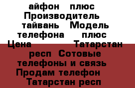 айфон 7 плюс › Производитель ­ тайвань › Модель телефона ­ 7 плюс › Цена ­ 10 800 - Татарстан респ. Сотовые телефоны и связь » Продам телефон   . Татарстан респ.